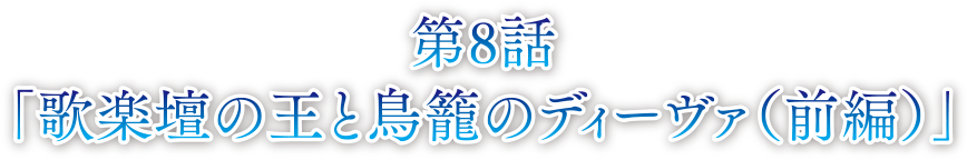 第8話 歌楽壇の王と鳥籠のディーヴァ（前編）